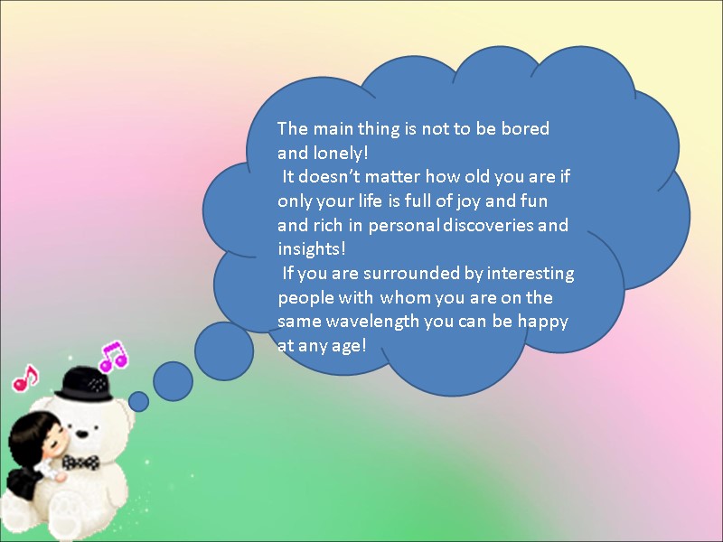 The main thing is not to be bored and lonely!  It doesn’t matter